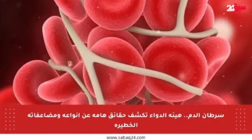سرطان الدم.. هيئة الدواء تكشف حقائق هامة عن أنواعه ومضاعفاته الخطيرة